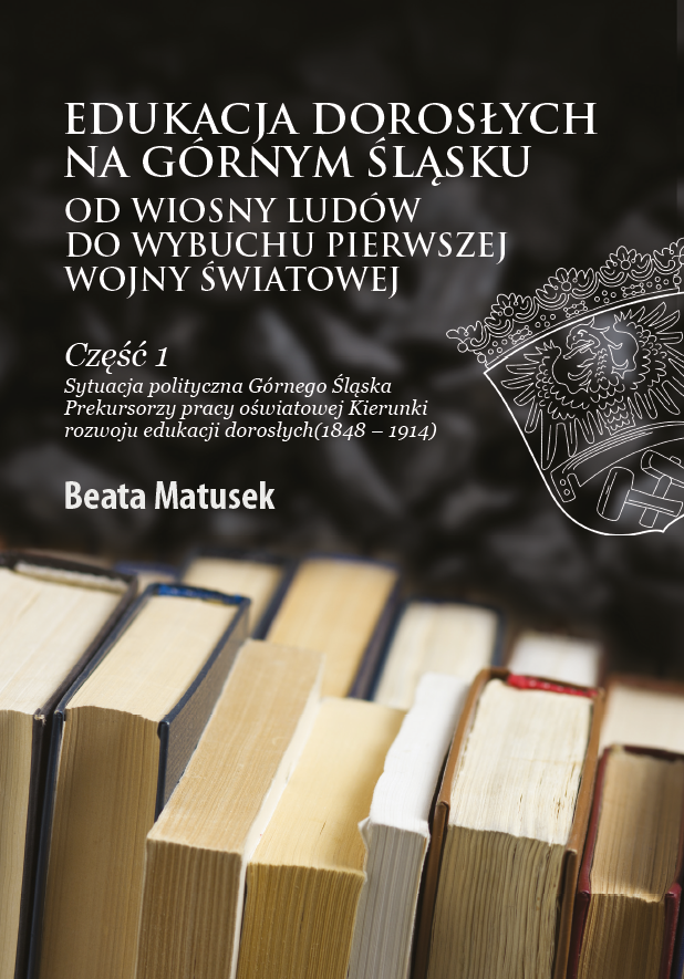 Okładka książki „Edukacja dorosłych na Górnym Śląsku od wiosny ludów do wybuchu pierwszej wojny światowej. Część 1”. Na ciemnym tle tytuł białą czcionką, poniżej podtytuł dotyczący sytuacji politycznej Górnego Śląska i rozwoju edukacji dorosłych w latach 1848–1914. W dolnej części fotografia stojących książek widzianych z boku, po prawej zarys herbu. Autor: Beata Matusek.