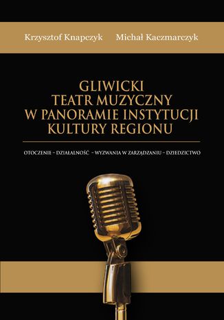 Okładka książki autorstwa Krzysztofa Knapczyka i Michała Kaczmarczyka zatytułowanej „Gliwicki Teatr Muzyczny w panoramie instytucji kultury regionu. Otoczenie – działalność – wyzwania w zarządzaniu – dziedzictwo”. Tło okładki jest czarne z poziomymi złotymi pasami u góry i u dołu. W centralnej części znajduje się fotografia stylizowanego, złotego mikrofonu retro. Tytuł zapisano złotymi literami na czarnym tle.
