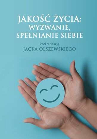 Okładka książki z turkusowym tłem. Na środku widoczne są dwie otwarte dłonie trzymające okrągłą kartkę z prostym symbolem uśmiechu. U góry znajduje się tytuł „Jakość życia: wyzwanie, spełnianie siebie”, poniżej informacja „Pod redakcją Jacka Olszewskiego”. Grafika ma charakter ilustracyjny i promocyjny.