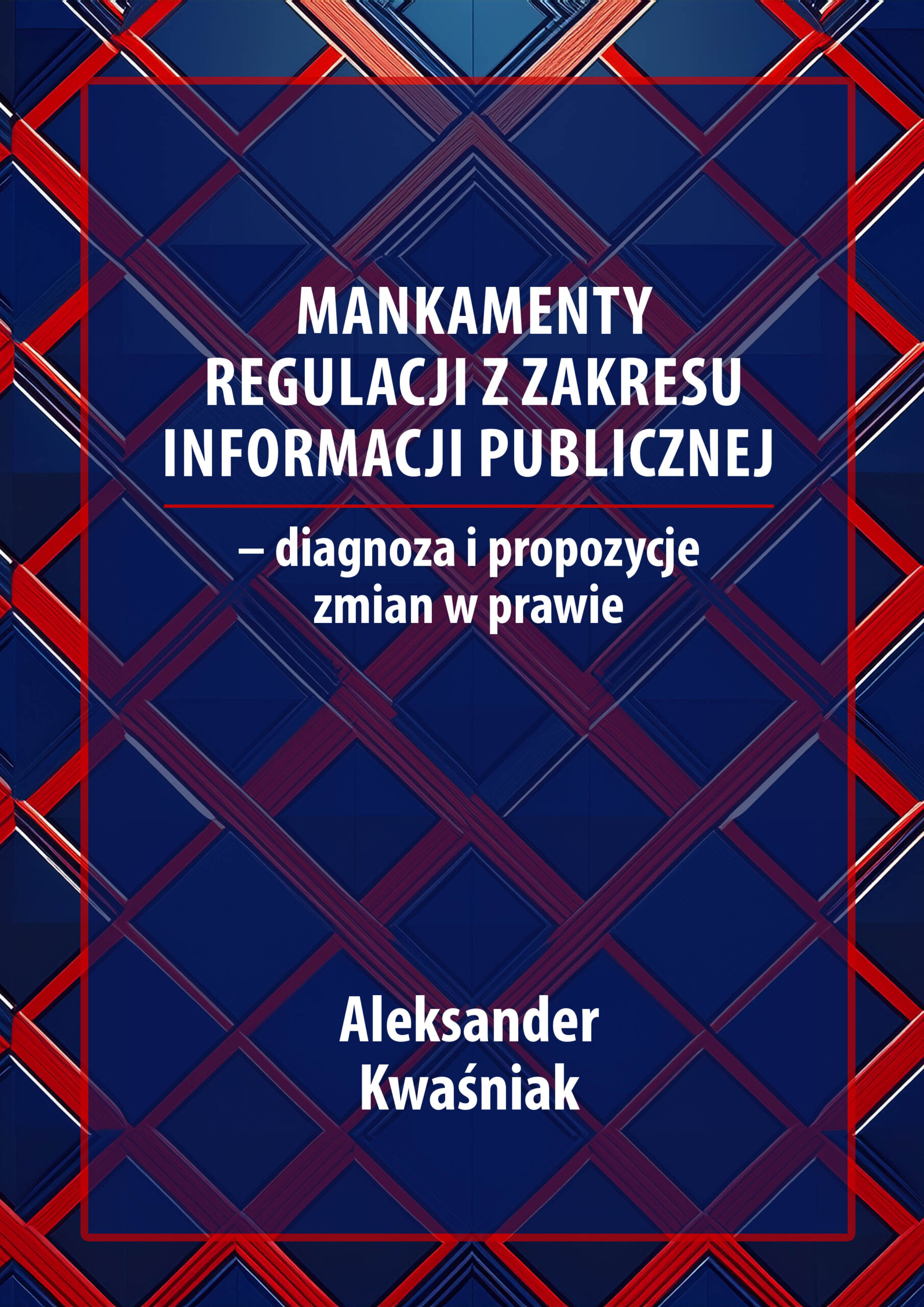 Okładka publikacji naukowej w kolorystyce granatowo-czerwonej, z geometrycznym wzorem krzyżujących się linii. Na środku znajduje się tytuł: „Mankamenty regulacji z zakresu informacji publicznej – diagnoza i propozycje zmian w prawie”. Poniżej umieszczono imię i nazwisko autora: Aleksander Kwaśniak. Całość ma formalny, akademicki charakter.