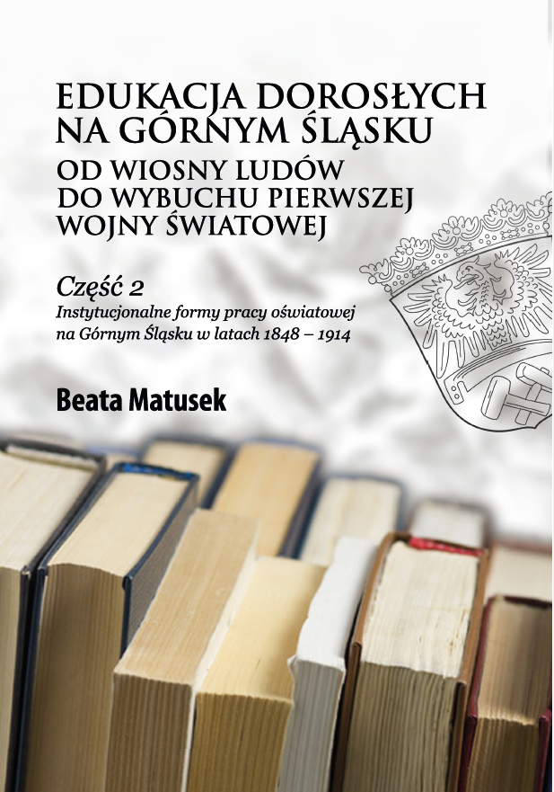 Okładka książki Beaty Matusek pt. „Edukacja dorosłych na Górnym Śląsku od Wiosny Ludów do wybuchu pierwszej wojny światowej”. Podtytuł informuje, że jest to część druga poświęcona instytucjonalnym formom pracy oświatowej na Górnym Śląsku w latach 1848–1914. W górnej części okładki widoczny jest herb Górnego Śląska, a w dolnej fotograf ia ustawionych pionowo książek. Całość utrzymana jest w stonowanej, akademickiej stylistyce.