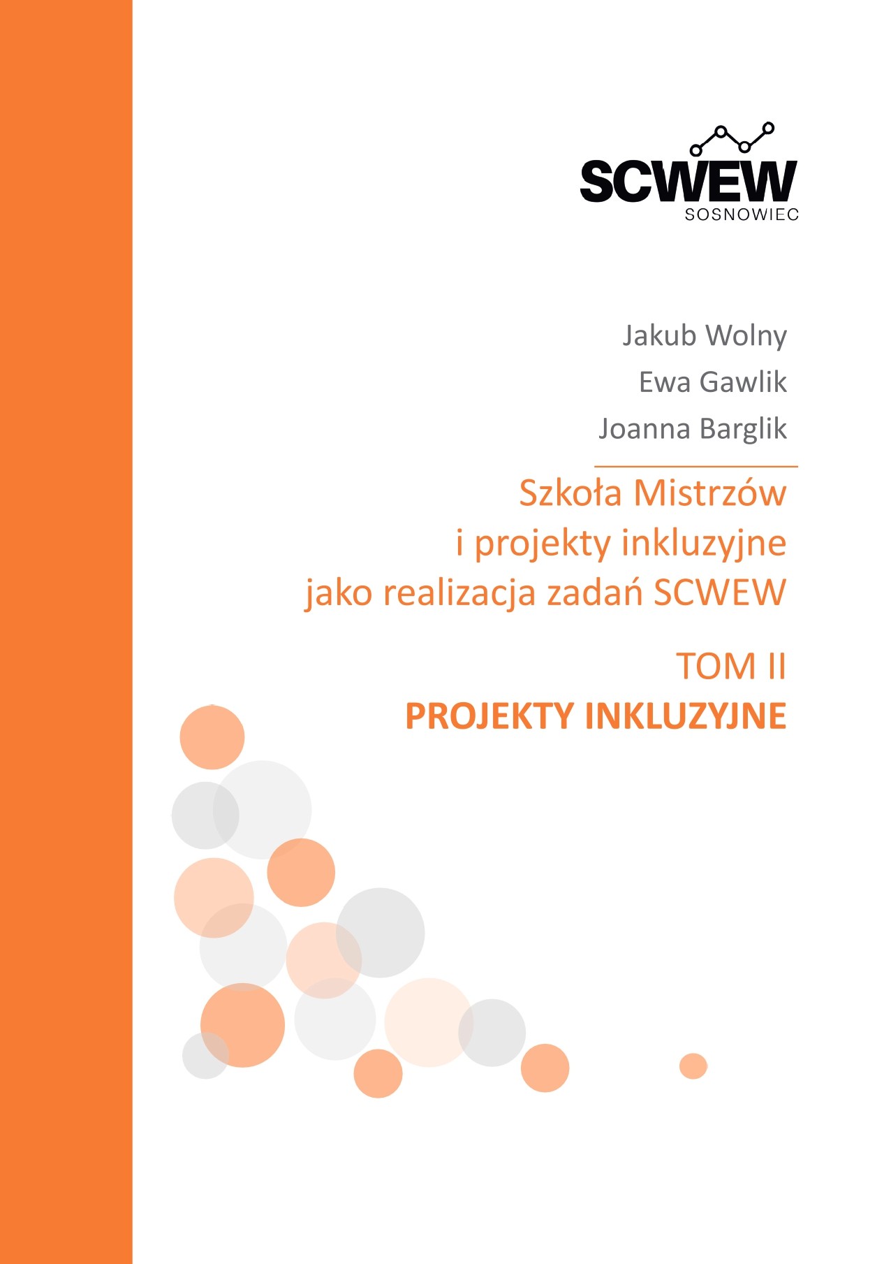 Okładka publikacji SCWEW Sosnowiec w biało-pomarańczowej kolorystyce, z pionowym pomarańczowym pasem po lewej stronie. Na górze znajduje się logo SCWEW Sosnowiec, poniżej nazwiska autorów: Jakub Wolny, Ewa Gawlik i Joanna Barglik. Centralnie umieszczony jest tytuł: „Szkoła Mistrzów i projekty inkluzyjne jako realizacja zadań SCWEW”, a niżej informacja „Tom II. Projekty inkluzyjne”. Dolną część okładki zdobi kompozycja półprzezroczystych kół w odcieniach pomarańczowego i szarości.