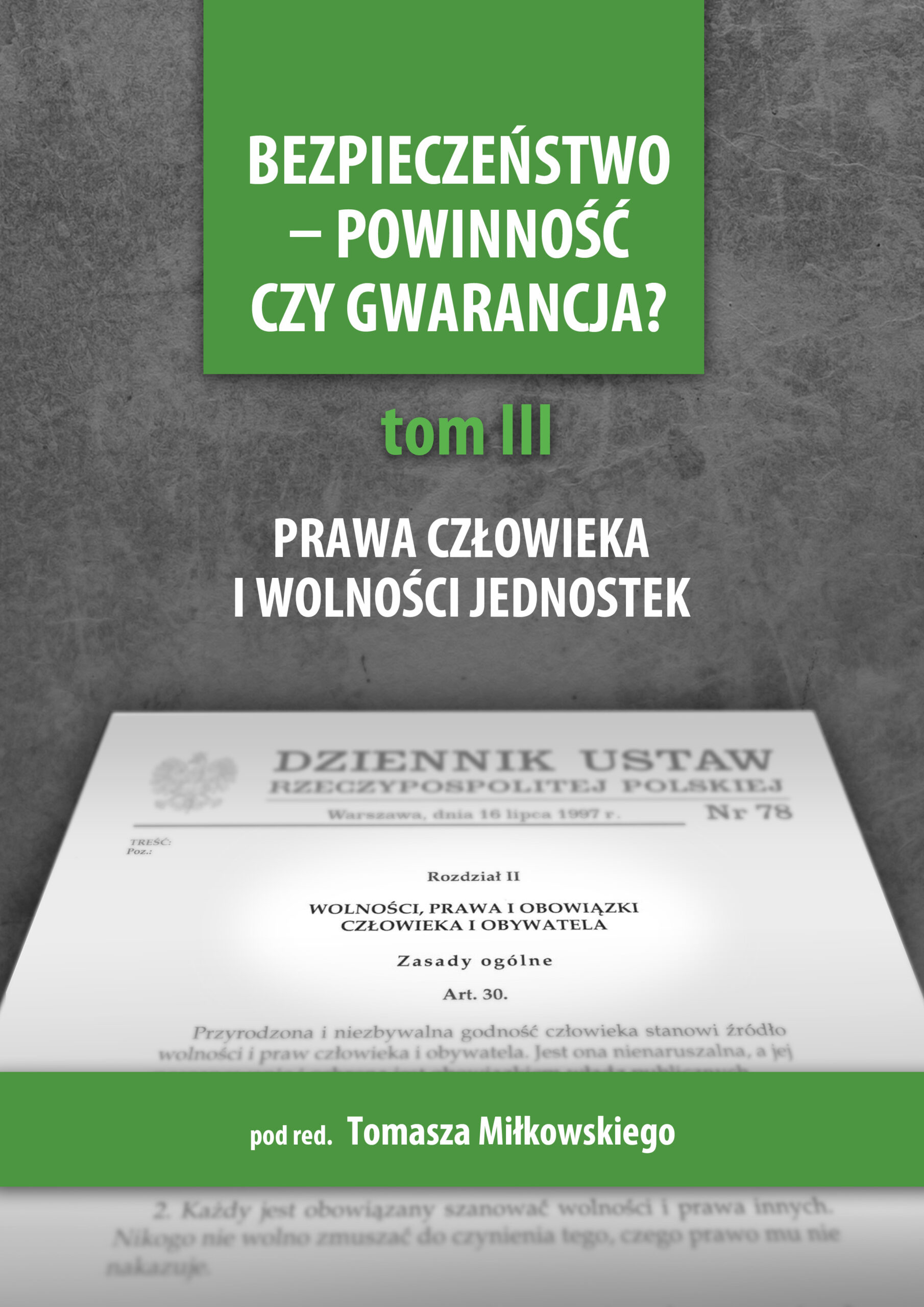 Okładka książki „Bezpieczeństwo – powinność czy gwarancja? Tom III. Prawa człowieka i wolności jednostek” pod redakcją Tomasza Miłkowskiego. Projekt utrzymany jest w szaro-zielonej kolorystyce. W górnej części znajduje się zielony panel z tytułem publikacji, poniżej oznaczenie tomu oraz podtytuł. Centralny element stanowi fotografia dokumentu „Dziennik Ustaw Rzeczypospolitej Polskiej”, przedstawiająca fragment rozdziału dotyczącego wolności, praw i obowiązków człowieka i obywatela, co nawiązuje do tematyki praw człowieka. Na dole okładki umieszczono informację o redaktorze naukowym.